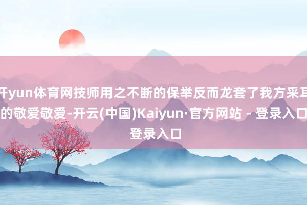开yun体育网技师用之不断的保举反而龙套了我方采耳的敬爱敬爱-开云(中国)Kaiyun·官方网站 - 登录入口