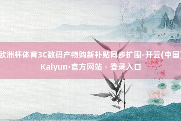 欧洲杯体育3C数码产物购新补贴同步扩围-开云(中国)Kaiyun·官方网站 - 登录入口