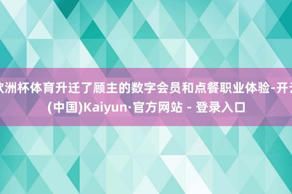 欧洲杯体育升迁了顾主的数字会员和点餐职业体验-开云(中国)Kaiyun·官方网站 - 登录入口