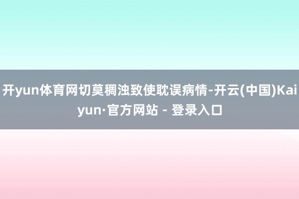 开yun体育网切莫稠浊致使耽误病情-开云(中国)Kaiyun·官方网站 - 登录入口