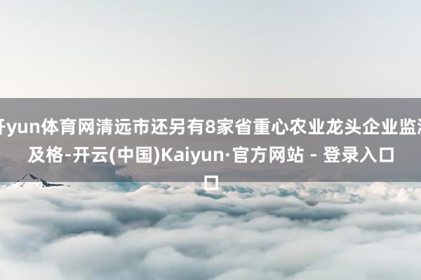 开yun体育网清远市还另有8家省重心农业龙头企业监测及格-开云(中国)Kaiyun·官方网站 - 登录入口