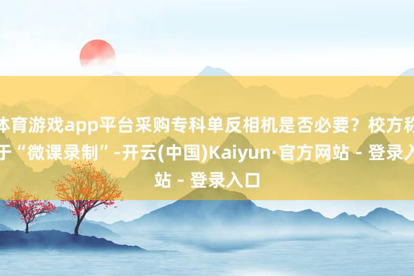 体育游戏app平台采购专科单反相机是否必要?校方称用于“微课录制”-开云(中国)Kaiyun·官方网站 - 登录入口