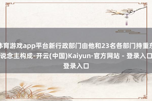 体育游戏app平台新行政部门由他和23名各部门持重东说念主构成-开云(中国)Kaiyun·官方网站 - 登录入口