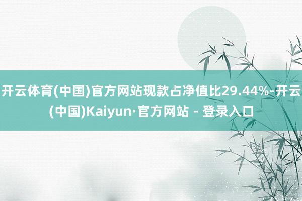 开云体育(中国)官方网站现款占净值比29.44%-开云(中国)Kaiyun·官方网站 - 登录入口