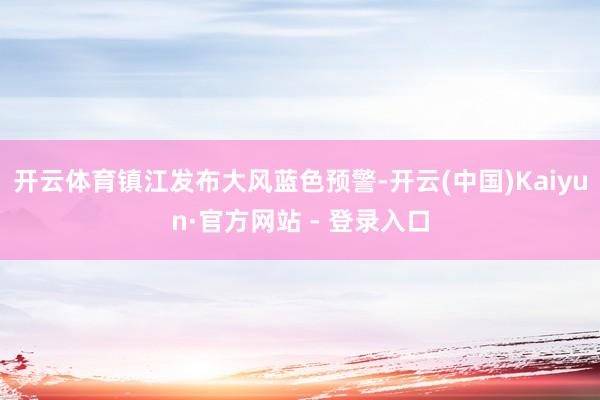 开云体育镇江发布大风蓝色预警-开云(中国)Kaiyun·官方网站 - 登录入口