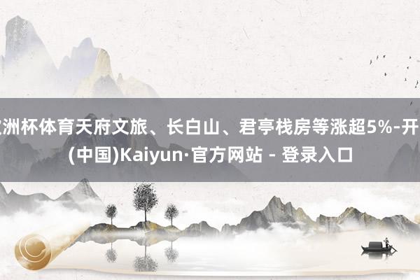 欧洲杯体育天府文旅、长白山、君亭栈房等涨超5%-开云(中国)Kaiyun·官方网站 - 登录入口