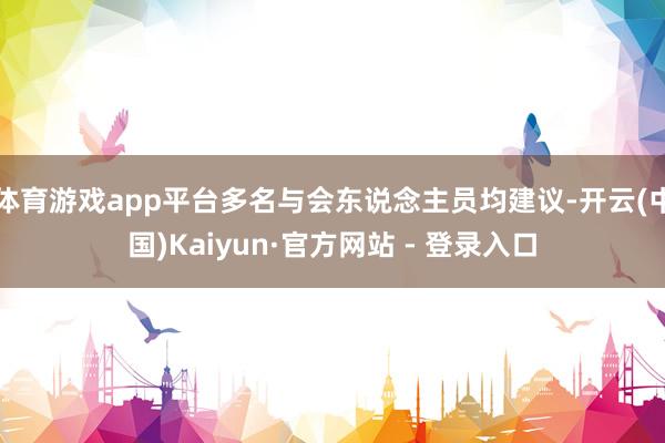 体育游戏app平台多名与会东说念主员均建议-开云(中国)Kaiyun·官方网站 - 登录入口