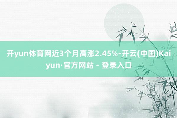 开yun体育网近3个月高涨2.45%-开云(中国)Kaiyun·官方网站 - 登录入口