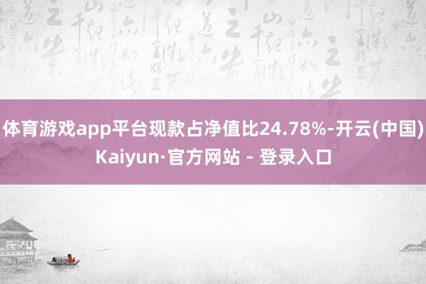 体育游戏app平台现款占净值比24.78%-开云(中国)Kaiyun·官方网站 - 登录入口