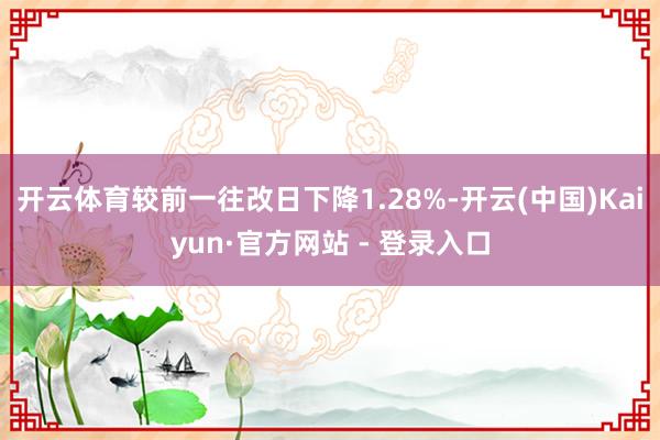 开云体育较前一往改日下降1.28%-开云(中国)Kaiyun·官方网站 - 登录入口