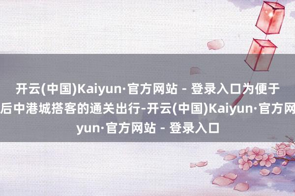 开云(中国)Kaiyun·官方网站 - 登录入口为便于纵贯巴士停驶后中港城搭客的通关出行-开云(中国)Kaiyun·官方网站 - 登录入口