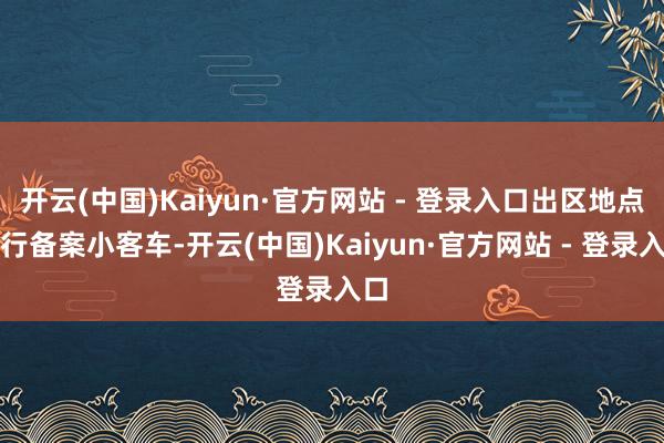 开云(中国)Kaiyun·官方网站 - 登录入口出区地点通行备案小客车-开云(中国)Kaiyun·官方网站 - 登录入口