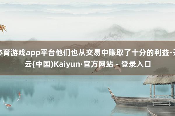 体育游戏app平台他们也从交易中赚取了十分的利益-开云(中国)Kaiyun·官方网站 - 登录入口