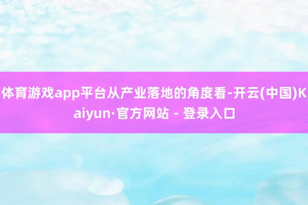 体育游戏app平台　　从产业落地的角度看-开云(中国)Kaiyun·官方网站 - 登录入口
