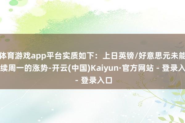 体育游戏app平台实质如下：上日英镑/好意思元未能连续周一的涨势-开云(中国)Kaiyun·官方网站 - 登录入口