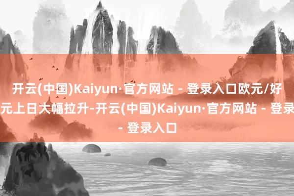 开云(中国)Kaiyun·官方网站 - 登录入口欧元/好意思元上日大幅拉升-开云(中国)Kaiyun·官方网站 - 登录入口
