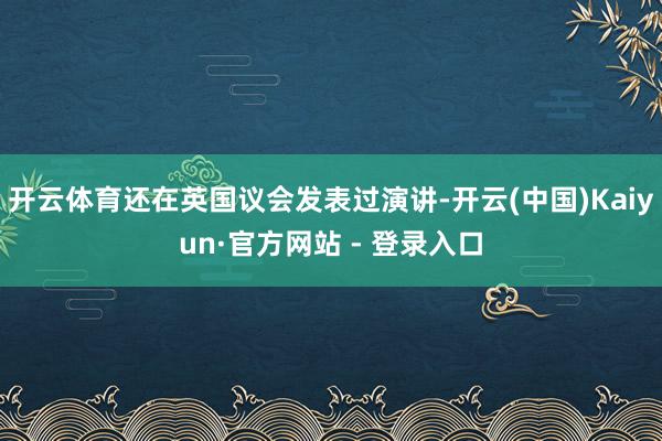 开云体育还在英国议会发表过演讲-开云(中国)Kaiyun·官方网站 - 登录入口