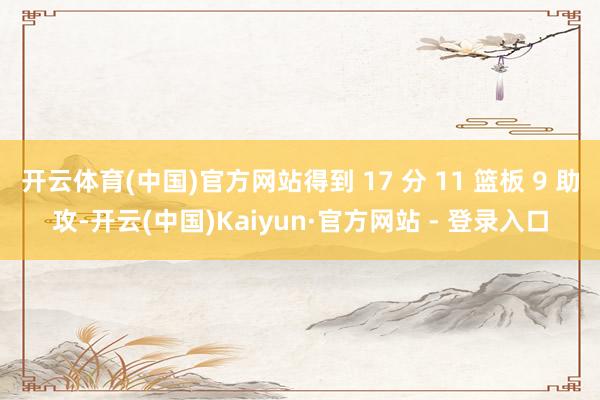 开云体育(中国)官方网站得到 17 分 11 篮板 9 助攻-开云(中国)Kaiyun·官方网站 - 登录入口