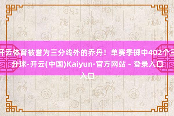 开云体育被誉为三分线外的乔丹！单赛季掷中402个三分球-开云(中国)Kaiyun·官方网站 - 登录入口
