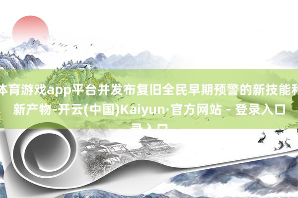 体育游戏app平台并发布复旧全民早期预警的新技能和新产物-开云(中国)Kaiyun·官方网站 - 登录入口