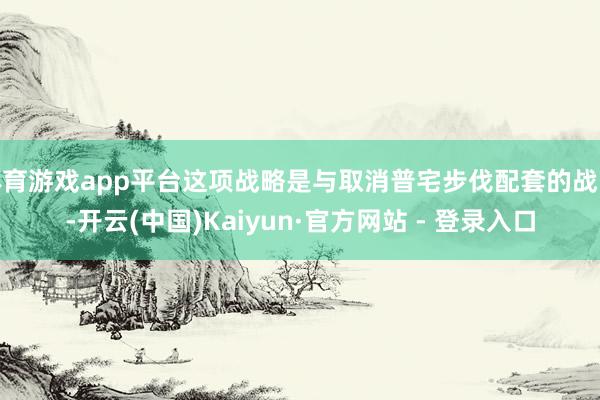 体育游戏app平台这项战略是与取消普宅步伐配套的战略-开云(中国)Kaiyun·官方网站 - 登录入口