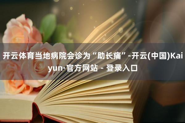 开云体育当地病院会诊为“助长痛”-开云(中国)Kaiyun·官方网站 - 登录入口