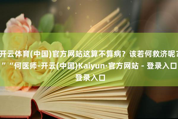 开云体育(中国)官方网站这算不算病？该若何救济呢？”“何医师-开云(中国)Kaiyun·官方网站 - 登录入口