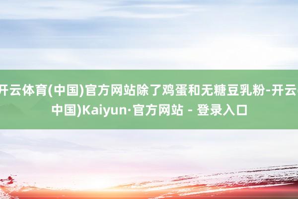 开云体育(中国)官方网站除了鸡蛋和无糖豆乳粉-开云(中国)Kaiyun·官方网站 - 登录入口