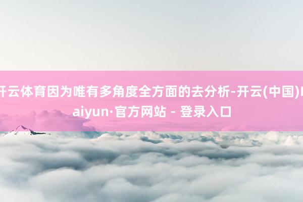 开云体育因为唯有多角度全方面的去分析-开云(中国)Kaiyun·官方网站 - 登录入口