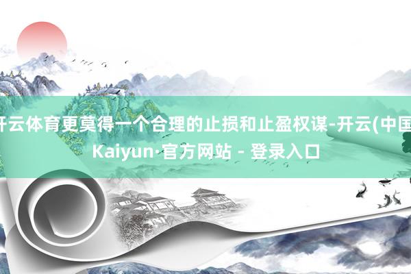 开云体育更莫得一个合理的止损和止盈权谋-开云(中国)Kaiyun·官方网站 - 登录入口