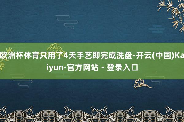 欧洲杯体育只用了4天手艺即完成洗盘-开云(中国)Kaiyun·官方网站 - 登录入口