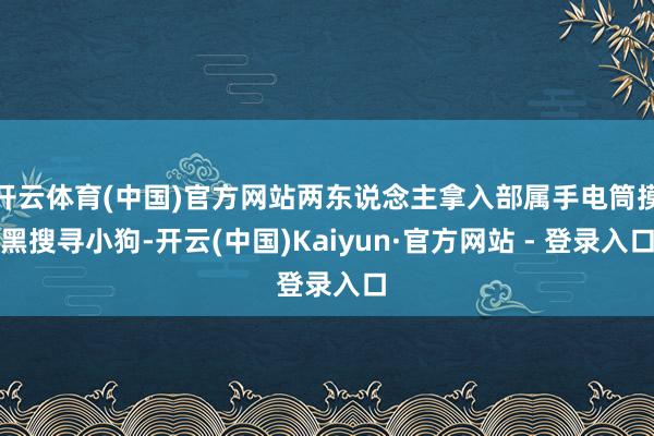 开云体育(中国)官方网站两东说念主拿入部属手电筒摸黑搜寻小狗-开云(中国)Kaiyun·官方网站 - 登录入口