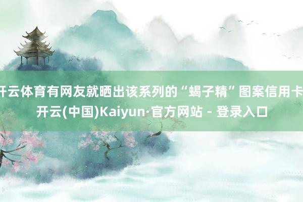 开云体育有网友就晒出该系列的“蝎子精”图案信用卡-开云(中国)Kaiyun·官方网站 - 登录入口