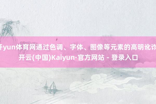 开yun体育网通过色调、字体、图像等元素的高明讹诈-开云(中国)Kaiyun·官方网站 - 登录入口
