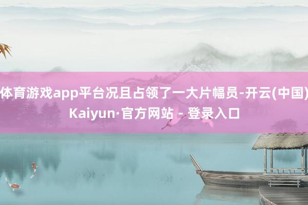 体育游戏app平台况且占领了一大片幅员-开云(中国)Kaiyun·官方网站 - 登录入口