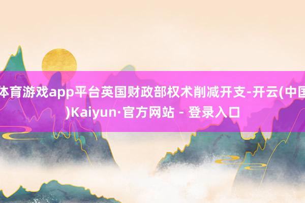 体育游戏app平台英国财政部权术削减开支-开云(中国)Kaiyun·官方网站 - 登录入口