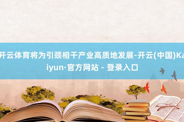 开云体育将为引颈相干产业高质地发展-开云(中国)Kaiyun·官方网站 - 登录入口