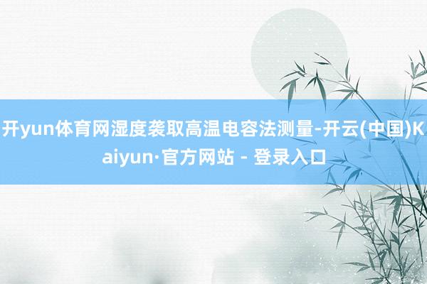 开yun体育网湿度袭取高温电容法测量-开云(中国)Kaiyun·官方网站 - 登录入口
