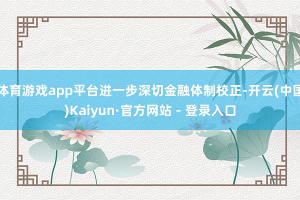 体育游戏app平台进一步深切金融体制校正-开云(中国)Kaiyun·官方网站 - 登录入口