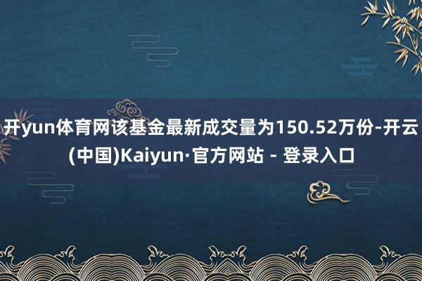 开yun体育网该基金最新成交量为150.52万份-开云(中国)Kaiyun·官方网站 - 登录入口