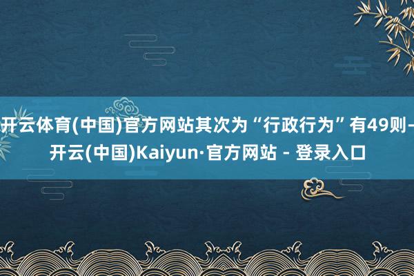 开云体育(中国)官方网站其次为“行政行为”有49则-开云(中国)Kaiyun·官方网站 - 登录入口