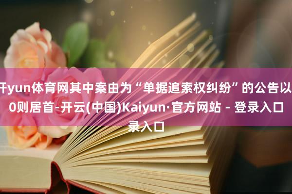 开yun体育网其中案由为“单据追索权纠纷”的公告以10则居首-开云(中国)Kaiyun·官方网站 - 登录入口
