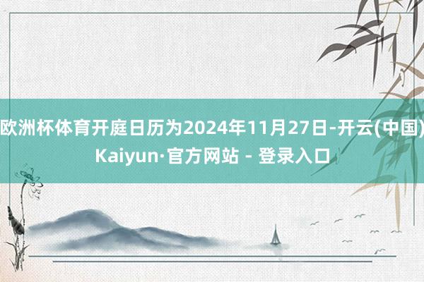 欧洲杯体育开庭日历为2024年11月27日-开云(中国)Kaiyun·官方网站 - 登录入口
