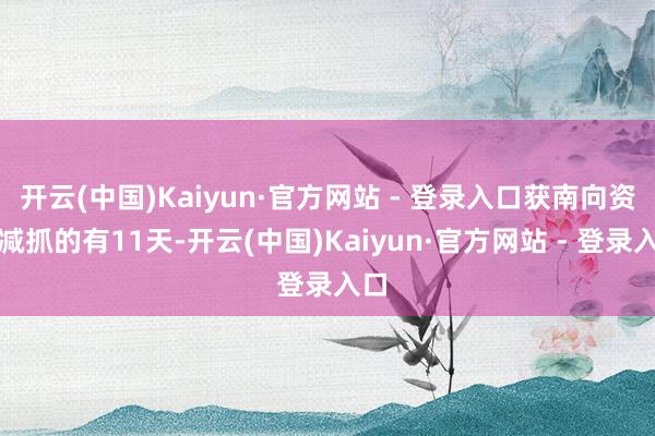 开云(中国)Kaiyun·官方网站 - 登录入口获南向资金减抓的有11天-开云(中国)Kaiyun·官方网站 - 登录入口