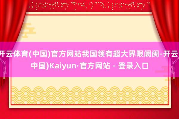 开云体育(中国)官方网站我国领有超大界限阛阓-开云(中国)Kaiyun·官方网站 - 登录入口