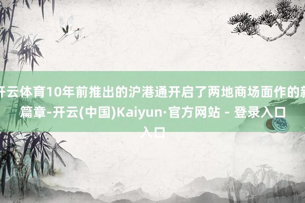 开云体育10年前推出的沪港通开启了两地商场面作的新篇章-开云(中国)Kaiyun·官方网站 - 登录入口