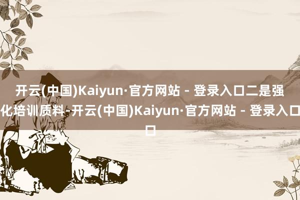 开云(中国)Kaiyun·官方网站 - 登录入口　　二是强化培训质料-开云(中国)Kaiyun·官方网站 - 登录入口