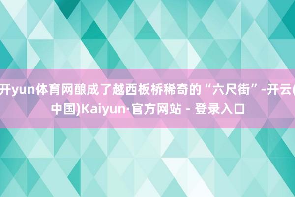 开yun体育网酿成了越西板桥稀奇的“六尺街”-开云(中国)Kaiyun·官方网站 - 登录入口