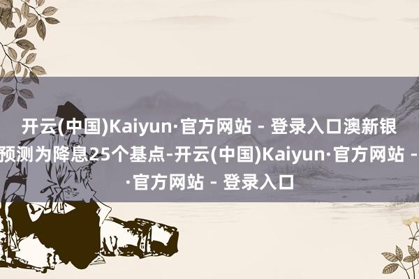 开云(中国)Kaiyun·官方网站 - 登录入口澳新银行之前的预测为降息25个基点-开云(中国)Kaiyun·官方网站 - 登录入口