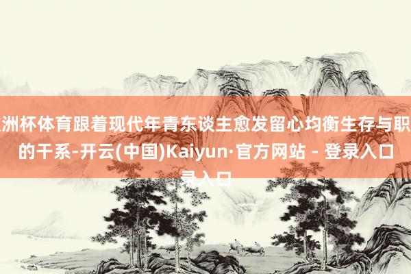 欧洲杯体育跟着现代年青东谈主愈发留心均衡生存与职责的干系-开云(中国)Kaiyun·官方网站 - 登录入口